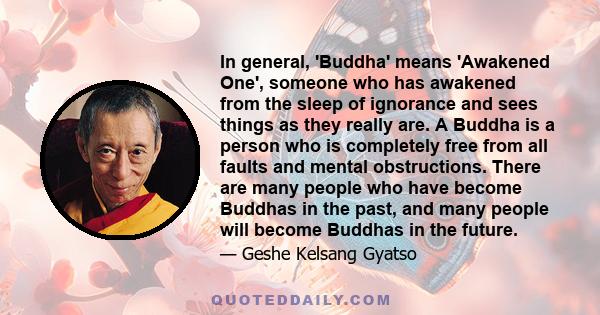 In general, 'Buddha' means 'Awakened One', someone who has awakened from the sleep of ignorance and sees things as they really are. A Buddha is a person who is completely free from all faults and mental obstructions.