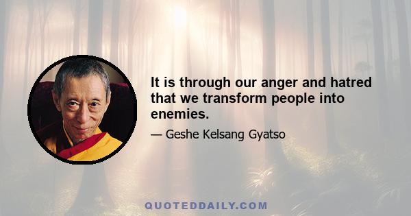 It is through our anger and hatred that we transform people into enemies.