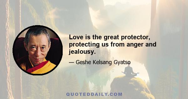 Love is the great protector, protecting us from anger and jealousy.