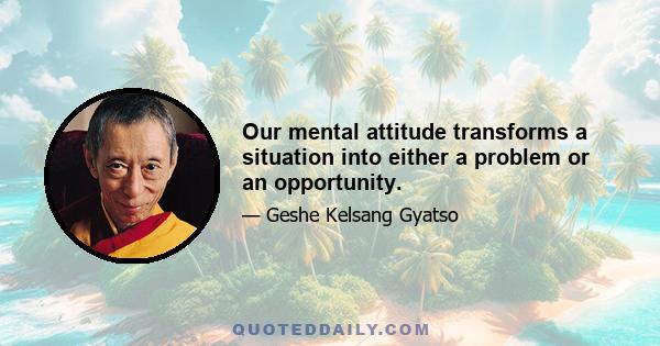 Our mental attitude transforms a situation into either a problem or an opportunity.