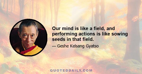 Our mind is like a field, and performing actions is like sowing seeds in that field.