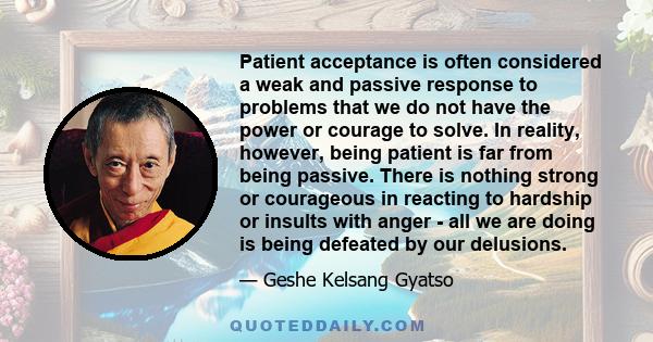 Patient acceptance is often considered a weak and passive response to problems that we do not have the power or courage to solve. In reality, however, being patient is far from being passive. There is nothing strong or