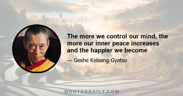 The more we control our mind, the more our inner peace increases and the happier we become