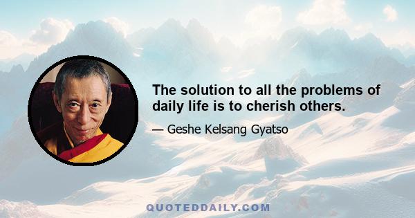 The solution to all the problems of daily life is to cherish others.