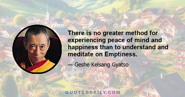 There is no greater method for experiencing peace of mind and happiness than to understand and meditate on Emptiness.