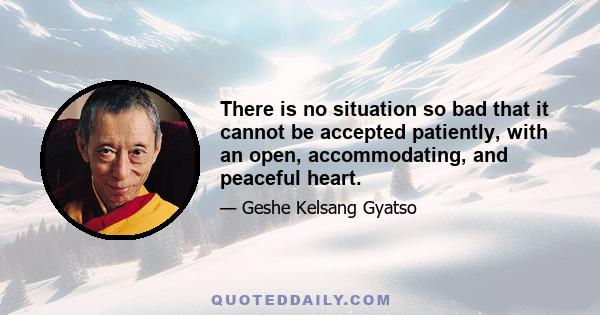 There is no situation so bad that it cannot be accepted patiently, with an open, accommodating, and peaceful heart.