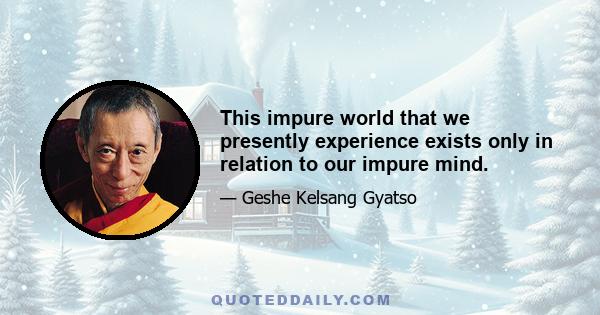 This impure world that we presently experience exists only in relation to our impure mind.