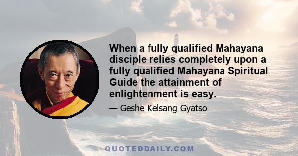 When a fully qualified Mahayana disciple relies completely upon a fully qualified Mahayana Spiritual Guide the attainment of enlightenment is easy.