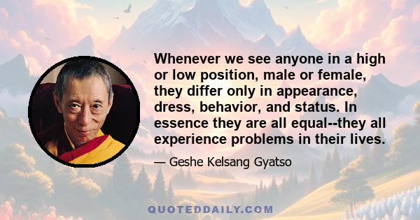 Whenever we see anyone in a high or low position, male or female, they differ only in appearance, dress, behavior, and status. In essence they are all equal--they all experience problems in their lives.