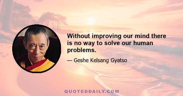 Without improving our mind there is no way to solve our human problems.