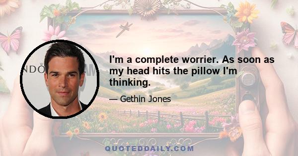 I'm a complete worrier. As soon as my head hits the pillow I'm thinking.