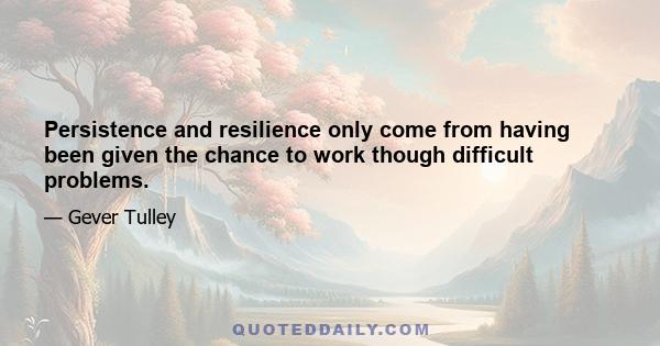 Persistence and resilience only come from having been given the chance to work though difficult problems.