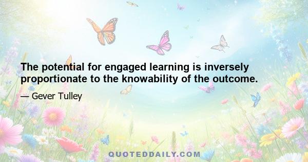 The potential for engaged learning is inversely proportionate to the knowability of the outcome.