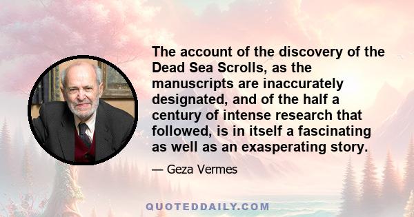 The account of the discovery of the Dead Sea Scrolls, as the manuscripts are inaccurately designated, and of the half a century of intense research that followed, is in itself a fascinating as well as an exasperating