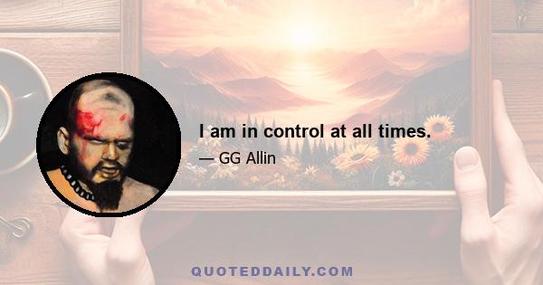 I am in control at all times.