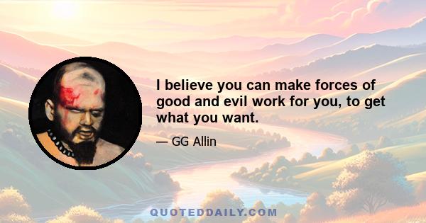 I believe you can make forces of good and evil work for you, to get what you want.