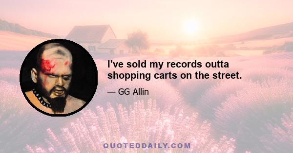 I've sold my records outta shopping carts on the street.