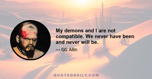 My demons and I are not compatible. We never have been and never will be.