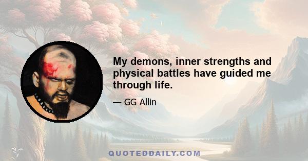 My demons, inner strengths and physical battles have guided me through life.