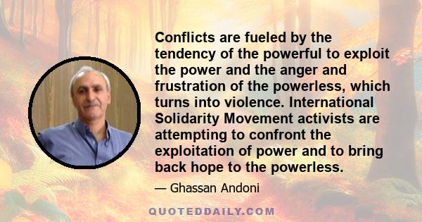 Conflicts are fueled by the tendency of the powerful to exploit the power and the anger and frustration of the powerless, which turns into violence. International Solidarity Movement activists are attempting to confront 