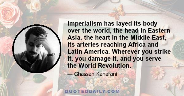 Imperialism has layed its body over the world, the head in Eastern Asia, the heart in the Middle East, its arteries reaching Africa and Latin America. Wherever you strike it, you damage it, and you serve the World