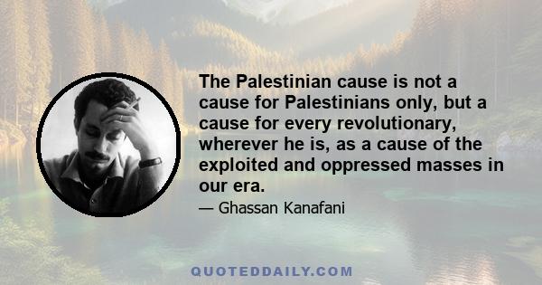 The Palestinian cause is not a cause for Palestinians only, but a cause for every revolutionary, wherever he is, as a cause of the exploited and oppressed masses in our era.