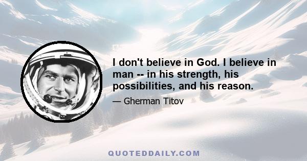 I don't believe in God. I believe in man -- in his strength, his possibilities, and his reason.