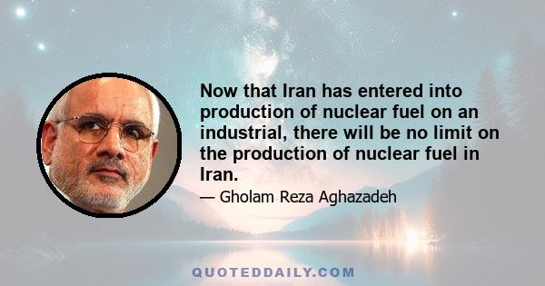 Now that Iran has entered into production of nuclear fuel on an industrial, there will be no limit on the production of nuclear fuel in Iran.