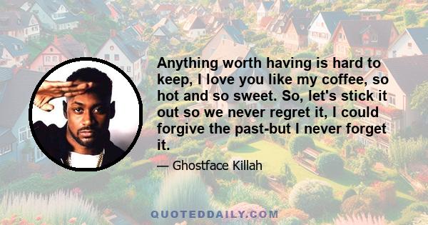 Anything worth having is hard to keep, I love you like my coffee, so hot and so sweet. So, let's stick it out so we never regret it, I could forgive the past-but I never forget it.