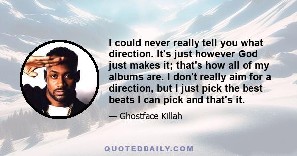 I could never really tell you what direction. It's just however God just makes it; that's how all of my albums are. I don't really aim for a direction, but I just pick the best beats I can pick and that's it.