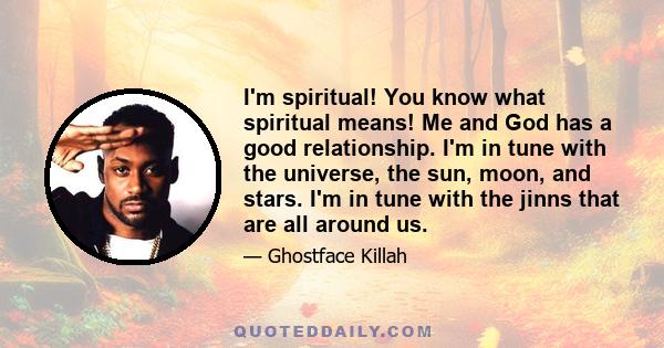 I'm spiritual! You know what spiritual means! Me and God has a good relationship. I'm in tune with the universe, the sun, moon, and stars. I'm in tune with the jinns that are all around us.