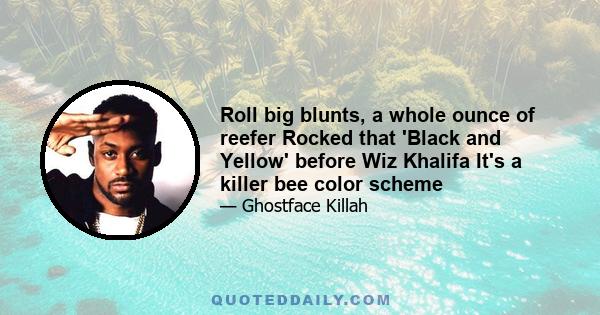 Roll big blunts, a whole ounce of reefer Rocked that 'Black and Yellow' before Wiz Khalifa It's a killer bee color scheme