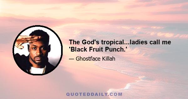 The God's tropical...ladies call me 'Black Fruit Punch.'