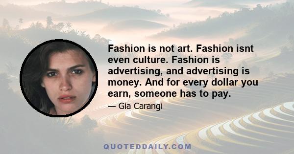 Fashion is not art. Fashion isnt even culture. Fashion is advertising, and advertising is money. And for every dollar you earn, someone has to pay.