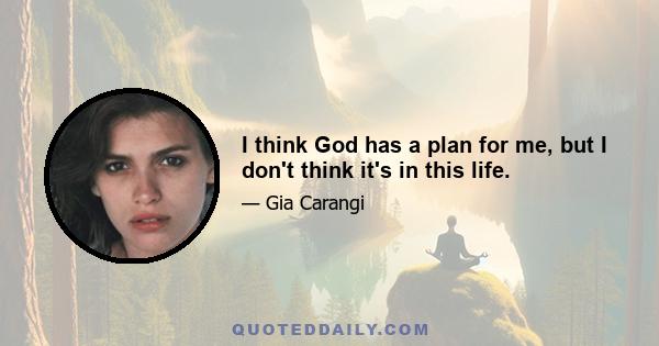 I think God has a plan for me, but I don't think it's in this life.