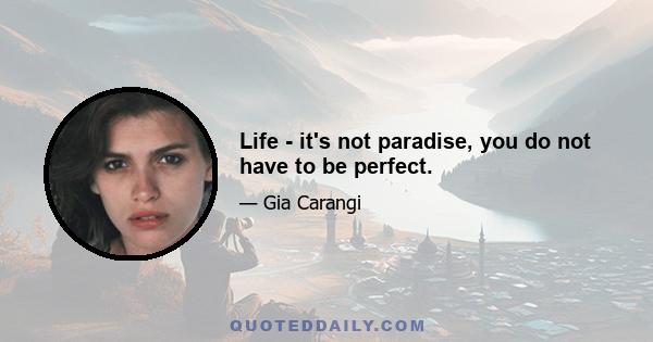 Life - it's not paradise, you do not have to be perfect.