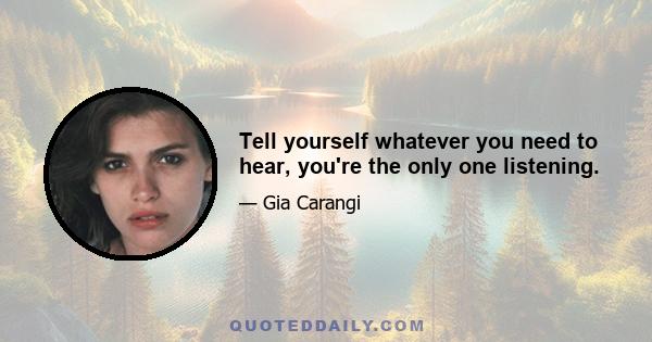 Tell yourself whatever you need to hear, you're the only one listening.