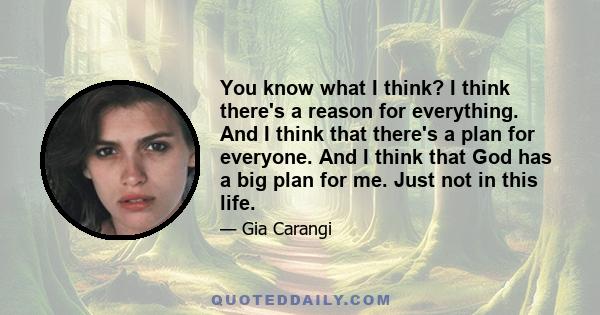 You know what I think? I think there's a reason for everything. And I think that there's a plan for everyone. And I think that God has a big plan for me. Just not in this life.