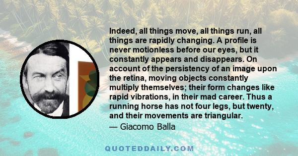 Indeed, all things move, all things run, all things are rapidly changing. A profile is never motionless before our eyes, but it constantly appears and disappears. On account of the persistency of an image upon the