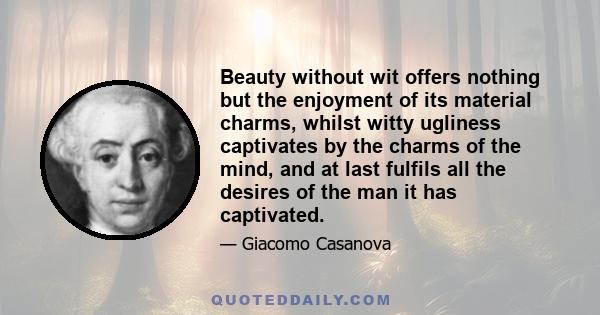 Beauty without wit offers nothing but the enjoyment of its material charms, whilst witty ugliness captivates by the charms of the mind, and at last fulfils all the desires of the man it has captivated.