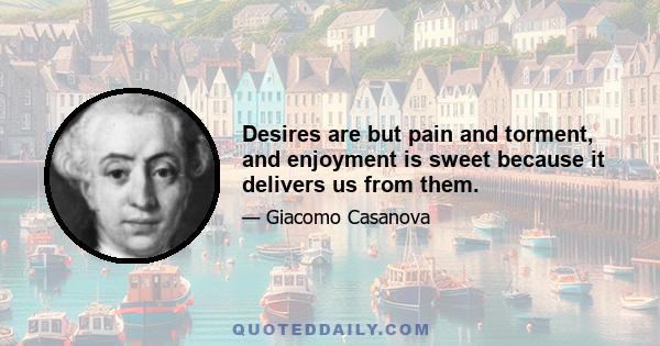 Desires are but pain and torment, and enjoyment is sweet because it delivers us from them.