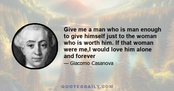 Give me a man who is man enough to give himself just to the woman who is worth him. If that woman were me,I would love him alone and forever