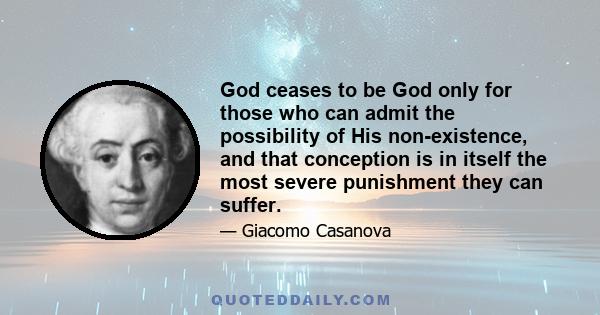 God ceases to be God only for those who can admit the possibility of His non-existence, and that conception is in itself the most severe punishment they can suffer.