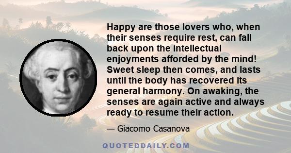 Happy are those lovers who, when their senses require rest, can fall back upon the intellectual enjoyments afforded by the mind! Sweet sleep then comes, and lasts until the body has recovered its general harmony. On