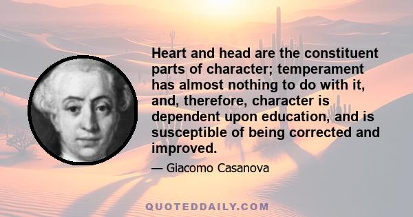 Heart and head are the constituent parts of character; temperament has almost nothing to do with it, and, therefore, character is dependent upon education, and is susceptible of being corrected and improved.