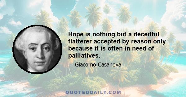 Hope is nothing but a deceitful flatterer accepted by reason only because it is often in need of palliatives.