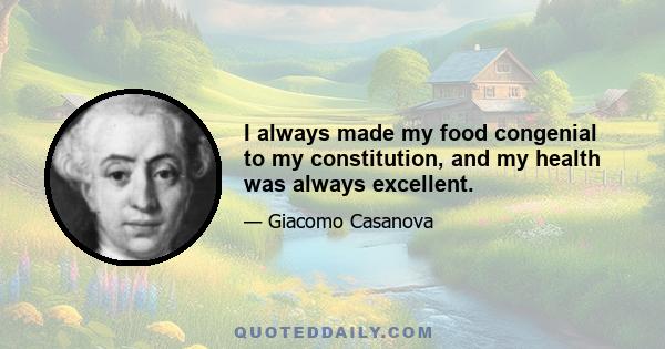 I always made my food congenial to my constitution, and my health was always excellent.