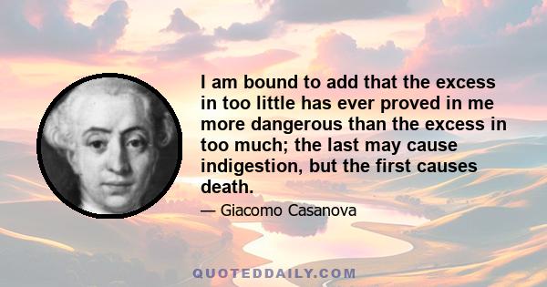 I am bound to add that the excess in too little has ever proved in me more dangerous than the excess in too much; the last may cause indigestion, but the first causes death.