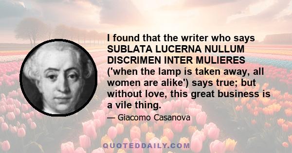 I found that the writer who says SUBLATA LUCERNA NULLUM DISCRIMEN INTER MULIERES ('when the lamp is taken away, all women are alike') says true; but without love, this great business is a vile thing.