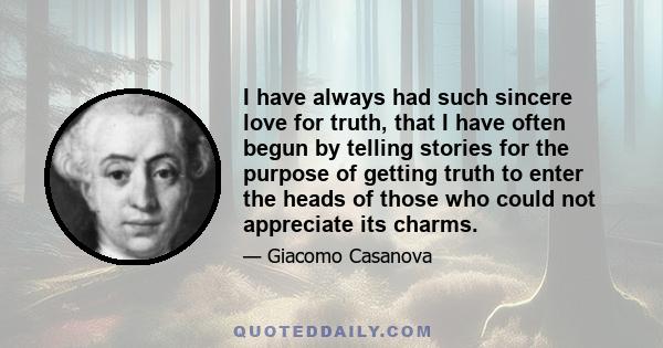 I have always had such sincere love for truth, that I have often begun by telling stories for the purpose of getting truth to enter the heads of those who could not appreciate its charms.